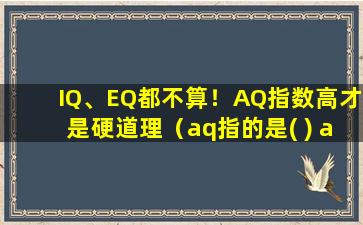 IQ、EQ都不算！AQ指数高才是硬道理（aq指的是( ) a 情商 b 逆境商 c 智商 d 什么都不是）